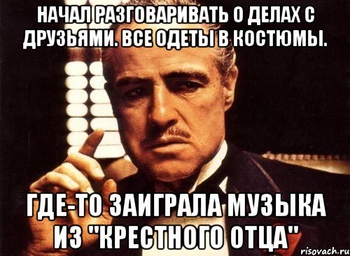 начал разговаривать о делах с друзьями. все одеты в костюмы. где-то заиграла музыка из "крестного отца", Мем крестный отец