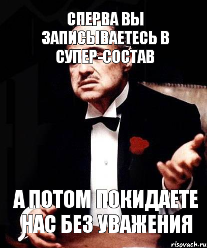 Сперва вы записываетесь в супер-состав А потом покидаете нас без уважения, Мем ты делаешь это без уважения