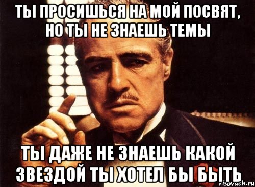 ты просишься на мой посвят, но ты не знаешь темы ты даже не знаешь какой звездой ты хотел бы быть, Мем крестный отец