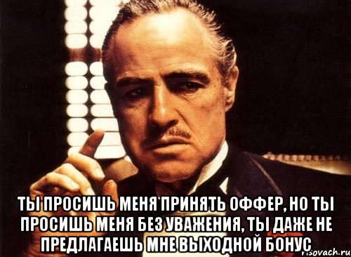  ты просишь меня принять оффер, но ты просишь меня без уважения, ты даже не предлагаешь мне выходной бонус, Мем крестный отец