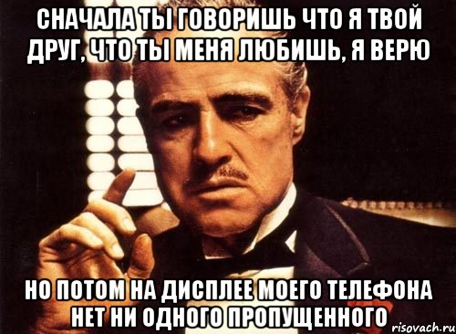 сначала ты говоришь что я твой друг, что ты меня любишь, я верю но потом на дисплее моего телефона нет ни одного пропущенного, Мем крестный отец