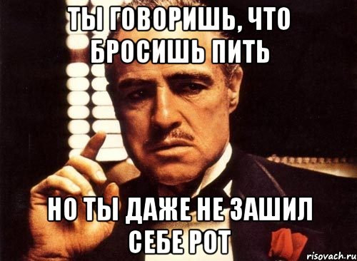 ты говоришь, что бросишь пить но ты даже не зашил себе рот, Мем крестный отец