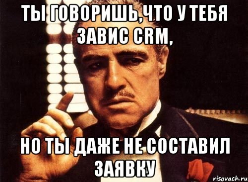 ты говоришь,что у тебя завис crm, но ты даже не составил заявку, Мем крестный отец