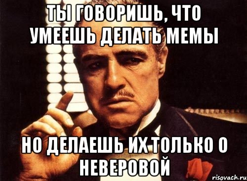 ты говоришь, что умеешь делать мемы но делаешь их только о неверовой, Мем крестный отец