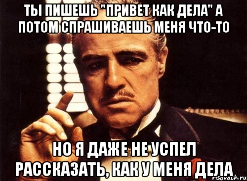 ты пишешь "привет как дела" а потом спрашиваешь меня что-то но я даже не успел рассказать, как у меня дела, Мем крестный отец