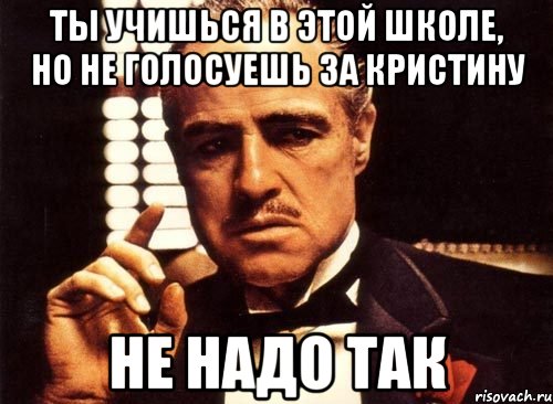 ты учишься в этой школе, но не голосуешь за кристину не надо так, Мем крестный отец