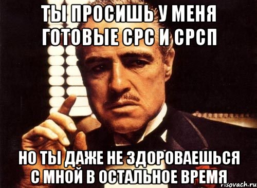 ты просишь у меня готовые срс и срсп но ты даже не здороваешься с мной в остальное время, Мем крестный отец