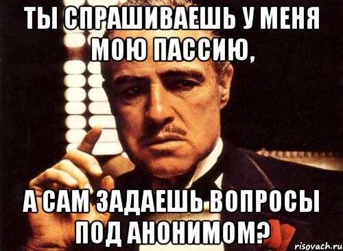 ты спрашиваешь у меня мою пассию, а сам задаешь вопросы под анонимом?, Мем крестный отец