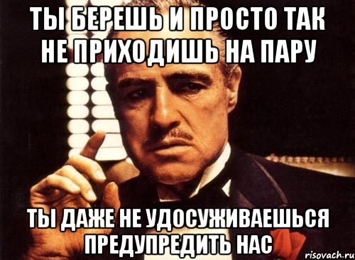 ты берешь и просто так не приходишь на пару ты даже не удосуживаешься предупредить нас, Мем крестный отец