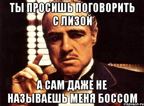 ты просишь поговорить с лизой а сам даже не называешь меня боссом, Мем крестный отец