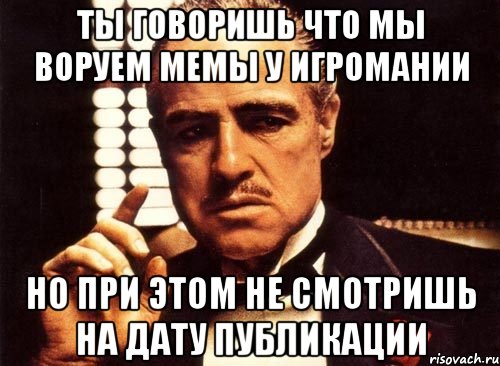 ты говоришь что мы воруем мемы у игромании но при этом не смотришь на дату публикации, Мем крестный отец