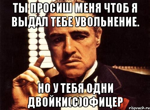 ты просиш меня чтоб я выдал тебе увольнение. но у тебя одни двойки(с)офицер, Мем крестный отец