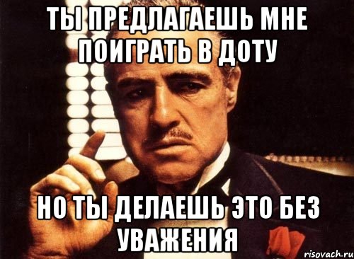 ты предлагаешь мне поиграть в доту но ты делаешь это без уважения, Мем крестный отец