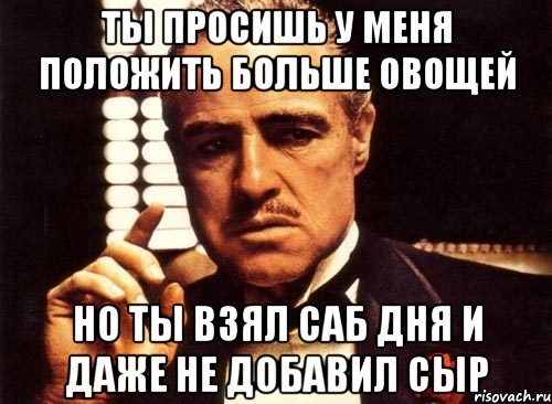 ты просишь у меня положить больше овощей но ты взял саб дня и даже не добавил сыр, Мем крестный отец