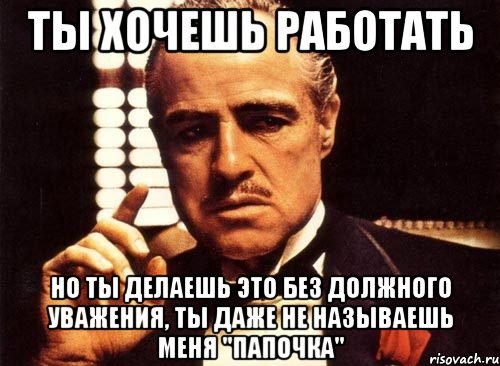 ты хочешь работать но ты делаешь это без должного уважения, ты даже не называешь меня "папочка", Мем крестный отец