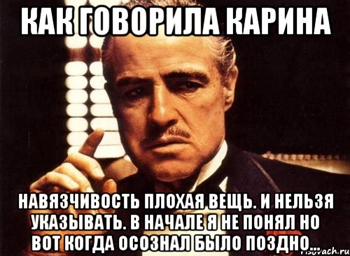 как говорила карина навязчивость плохая вещь. и нельзя указывать. в начале я не понял но вот когда осознал было поздно..., Мем крестный отец