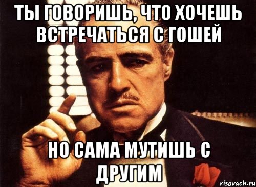 ты говоришь, что хочешь встречаться с гошей но сама мутишь с другим, Мем крестный отец