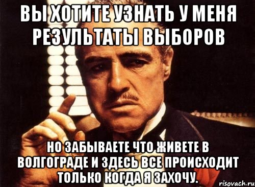 вы хотите узнать у меня результаты выборов но забываете что живете в волгограде и здесь все происходит только когда я захочу., Мем крестный отец