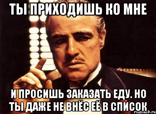 ты приходишь ко мне и просишь заказать еду. но ты даже не внёс её в список, Мем крестный отец