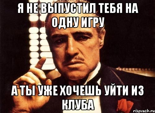 я не выпустил тебя на одну игру а ты уже хочешь уйти из клуба, Мем крестный отец