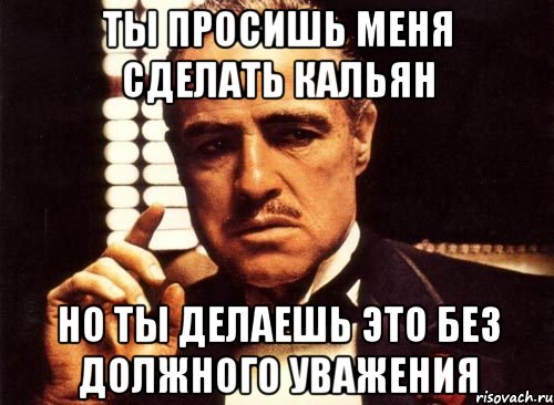 ты просишь меня сделать кальян но ты делаешь это без должного уважения, Мем крестный отец