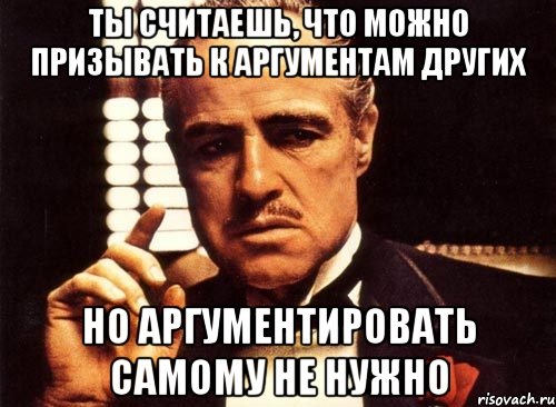 ты считаешь, что можно призывать к аргументам других но аргументировать самому не нужно, Мем крестный отец