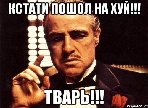 кстати пошол на хуй!!! тварь!!!, Мем крестный отец