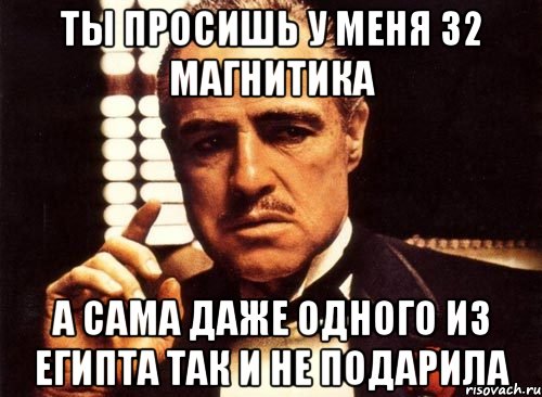 ты просишь у меня 32 магнитика а сама даже одного из египта так и не подарила, Мем крестный отец