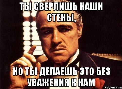 ты сверлишь наши стены, но ты делаешь это без уважения к нам, Мем крестный отец