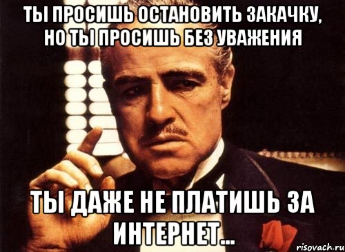 ты просишь остановить закачку, но ты просишь без уважения ты даже не платишь за интернет..., Мем крестный отец