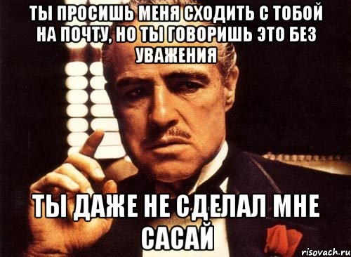 ты просишь меня сходить с тобой на почту, но ты говоришь это без уважения ты даже не сделал мне сасай, Мем крестный отец