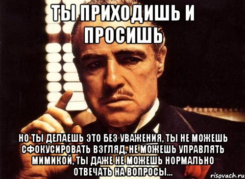 ты приходишь и просишь но ты делаешь это без уважения, ты не можешь сфокусировать взгляд, не можешь управлять мимикой, ты даже не можешь нормально отвечать на вопросы..., Мем крестный отец