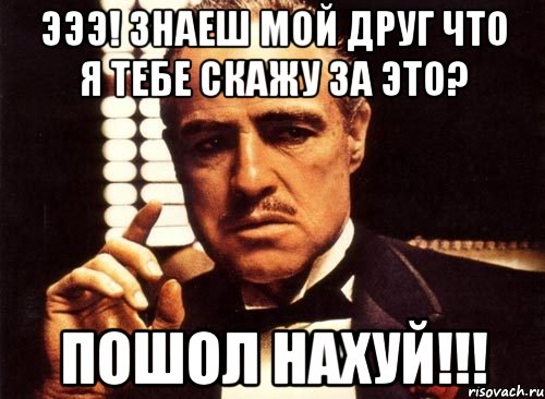 эээ! знаеш мой друг что я тебе скажу за это? пошол нахуй!!!, Мем крестный отец