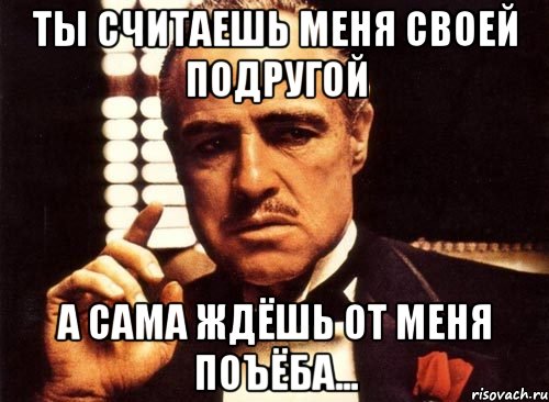 ты считаешь меня своей подругой а сама ждёшь от меня поъёба..., Мем крестный отец