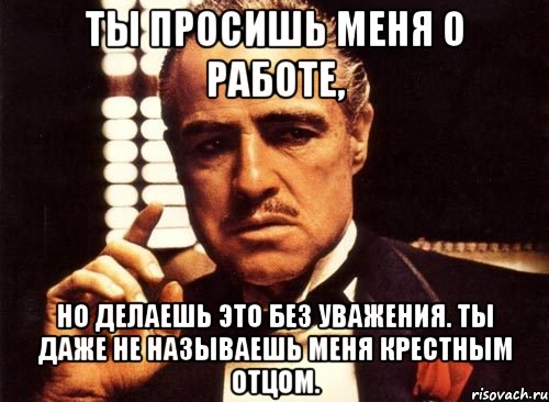 ты просишь меня о работе, но делаешь это без уважения. ты даже не называешь меня крестным отцом., Мем крестный отец