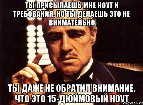 ты присылаешь мне ноут и требования, но ты делаешь это не внимательно ты даже не обратил внимание, что это 15-дюймовый ноут, Мем крестный отец