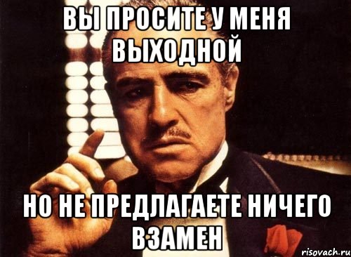 вы просите у меня выходной но не предлагаете ничего взамен, Мем крестный отец