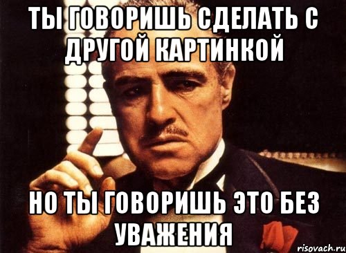 ты говоришь сделать с другой картинкой но ты говоришь это без уважения, Мем крестный отец