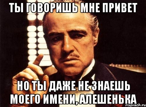 ты говоришь мне привет но ты даже не знаешь моего имени, алешенька, Мем крестный отец