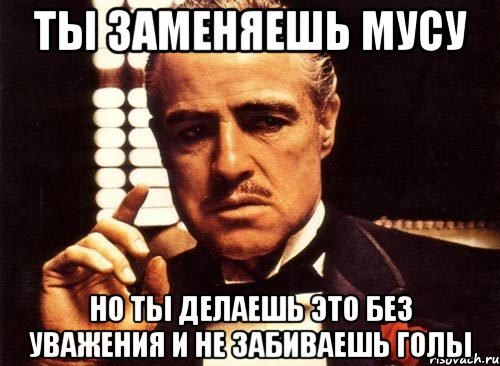 ты заменяешь мусу но ты делаешь это без уважения и не забиваешь голы, Мем крестный отец