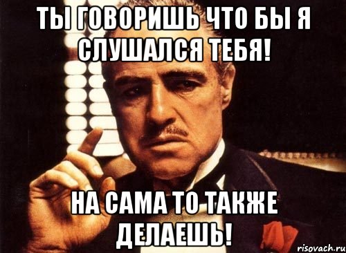 ты говоришь что бы я слушался тебя! на сама то также делаешь!, Мем крестный отец