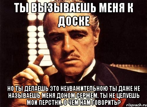 ты вызываешь меня к доске но ты делаешь это неуважительною ты даже не называешь меня доном сержем. ты не целуешь мои перстни. о чем нам говорить?, Мем крестный отец