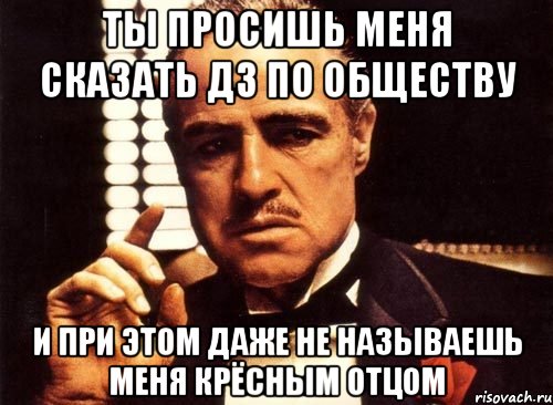 ты просишь меня сказать дз по обществу и при этом даже не называешь меня крёсным отцом, Мем крестный отец