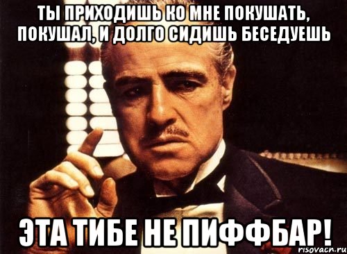 ты приходишь ко мне покушать, покушал, и долго сидишь беседуешь эта тибе не пиффбар!, Мем крестный отец