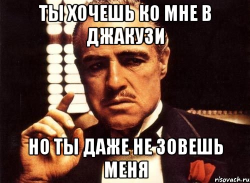 ты хочешь ко мне в джакузи но ты даже не зовешь меня, Мем крестный отец