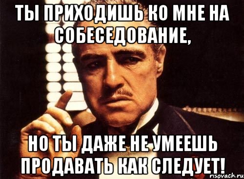 ты приходишь ко мне на собеседование, но ты даже не умеешь продавать как следует!, Мем крестный отец