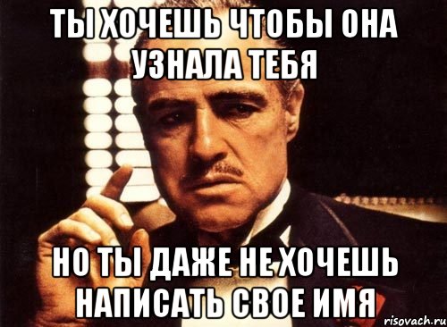 ты хочешь чтобы она узнала тебя но ты даже не хочешь написать свое имя, Мем крестный отец