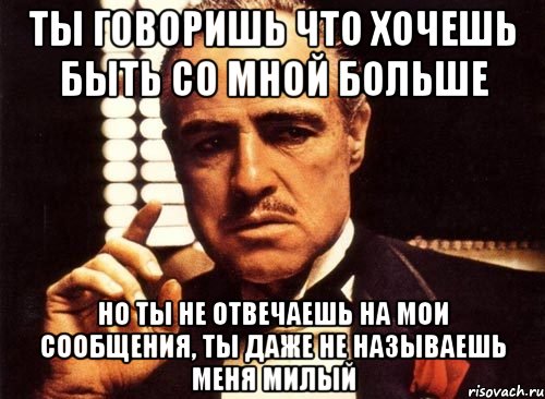 ты говоришь что хочешь быть со мной больше но ты не отвечаешь на мои сообщения, ты даже не называешь меня милый, Мем крестный отец