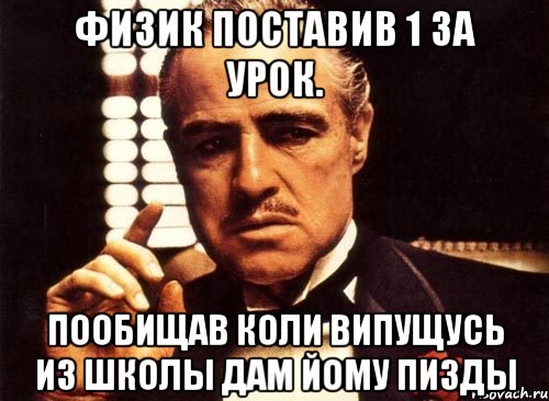 физик поставив 1 за урок. пообищав коли випущусь из школы дам йому пизды, Мем крестный отец