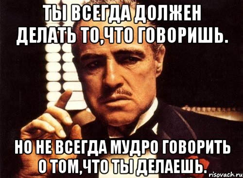 ты всегда должен делать то,что говоришь. но не всегда мудро говорить о том,что ты делаешь., Мем крестный отец